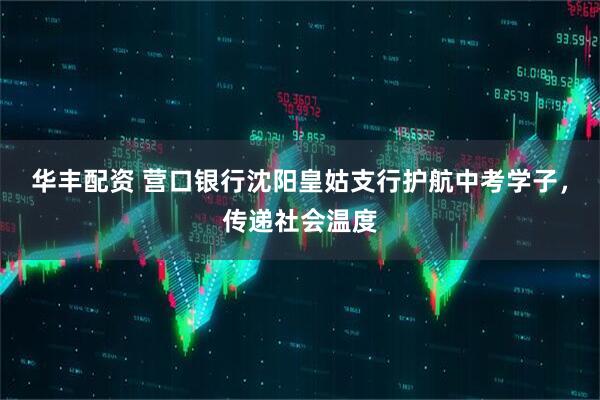 华丰配资 营口银行沈阳皇姑支行护航中考学子，传递社会温度