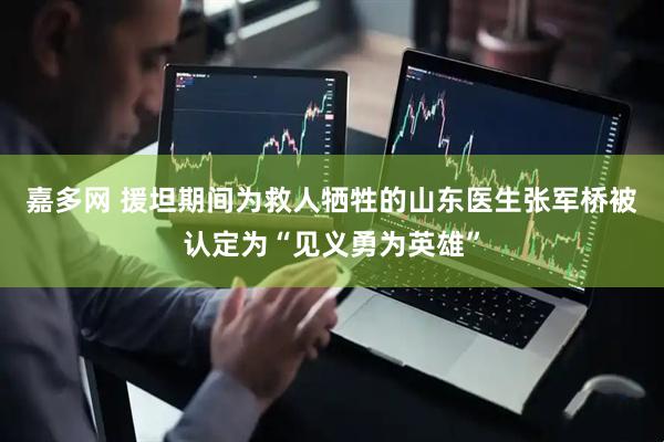 嘉多网 援坦期间为救人牺牲的山东医生张军桥被认定为“见义勇为英雄”