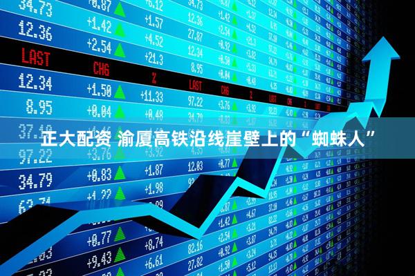 正大配资 渝厦高铁沿线崖壁上的“蜘蛛人”