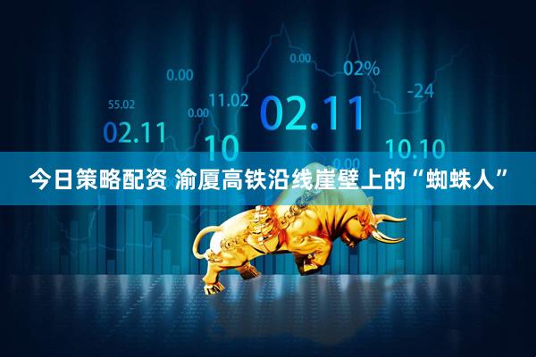 今日策略配资 渝厦高铁沿线崖壁上的“蜘蛛人”
