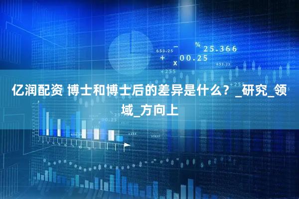 亿润配资 博士和博士后的差异是什么？_研究_领域_方向上