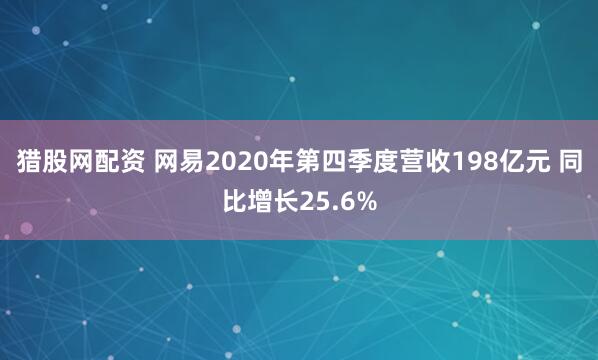 猎股网配资 网易2020年第四季度营收198亿元 同比增长25.6%