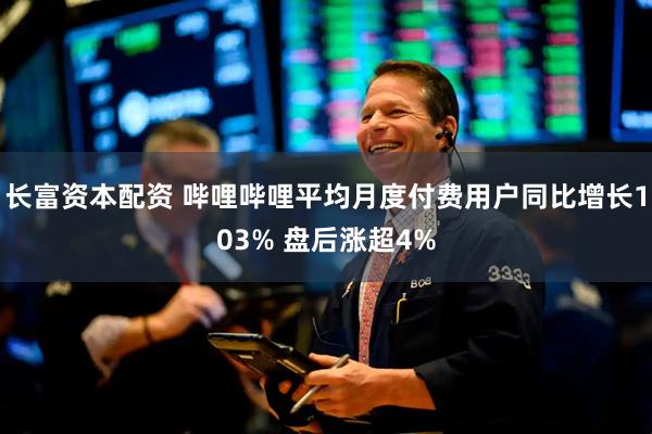 长富资本配资 哔哩哔哩平均月度付费用户同比增长103% 盘后涨超4%