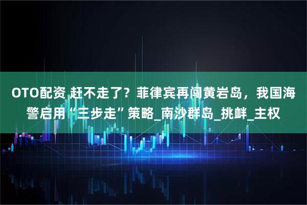 OTO配资 赶不走了？菲律宾再闯黄岩岛，我国海警启用“三步走”策略_南沙群岛_挑衅_主权