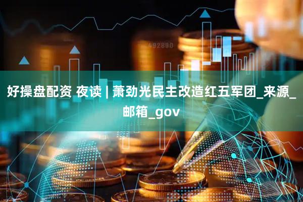 好操盘配资 夜读 | 萧劲光民主改造红五军团_来源_邮箱_gov