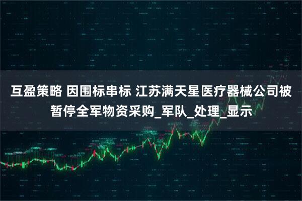 互盈策略 因围标串标 江苏满天星医疗器械公司被暂停全军物资采购_军队_处理_显示