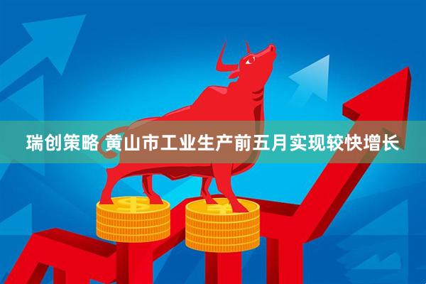 瑞创策略 黄山市工业生产前五月实现较快增长