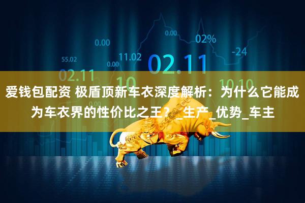 爱钱包配资 极盾顶新车衣深度解析：为什么它能成为车衣界的性价比之王？_生产_优势_车主