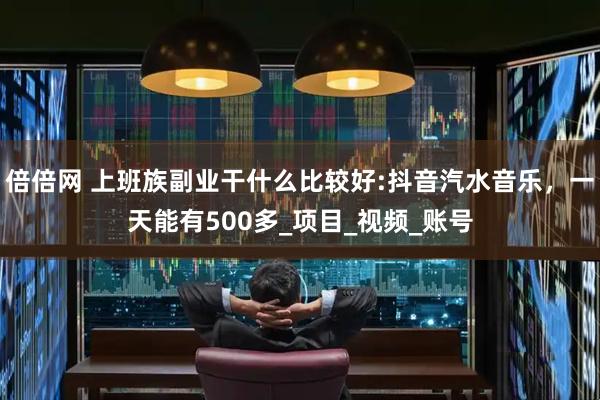 倍倍网 上班族副业干什么比较好:抖音汽水音乐，一天能有500多_项目_视频_账号