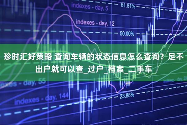 珍时汇好策略 查询车辆的状态信息怎么查询？足不出户就可以查_过户_档案_二手车
