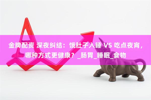 金牌配资 深夜纠结：饿肚子入睡 VS 吃点夜宵，哪种方式更健康？_肠胃_睡眠_食物