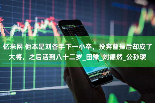 亿米网 他本是刘备手下一小卒，投奔曹操后却成了大将，之后活到八十二岁_田豫_刘德然_公孙瓒