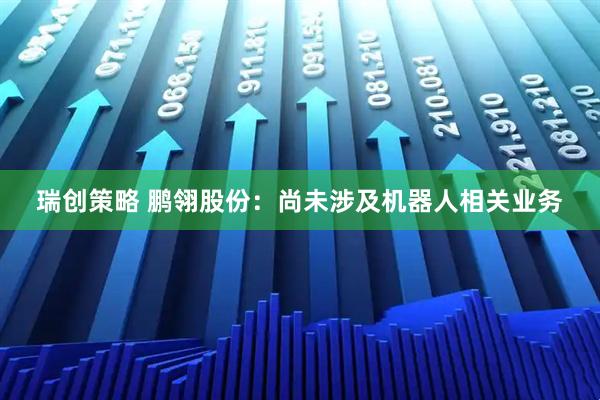 瑞创策略 鹏翎股份：尚未涉及机器人相关业务