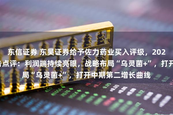 东信证券 东吴证券给予佐力药业买入评级，2025年半年度业绩预告点评：利润端持续亮眼，战略布局“乌灵菌+”，打开中期第二增长曲线