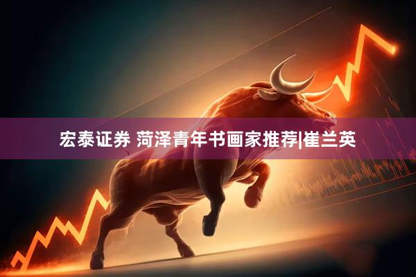 宏泰证券 菏泽青年书画家推荐|崔兰英