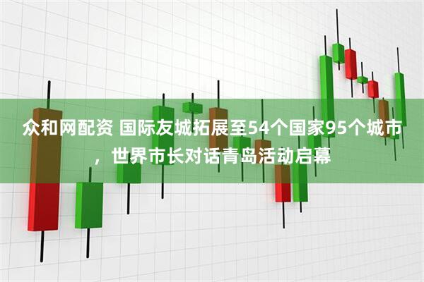 众和网配资 国际友城拓展至54个国家95个城市，世界市长对话青岛活动启幕
