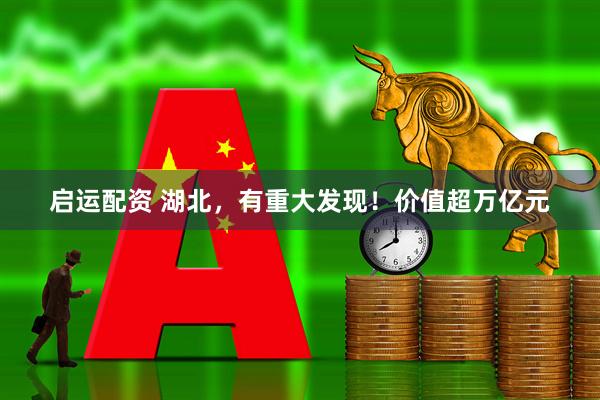 启运配资 湖北，有重大发现！价值超万亿元