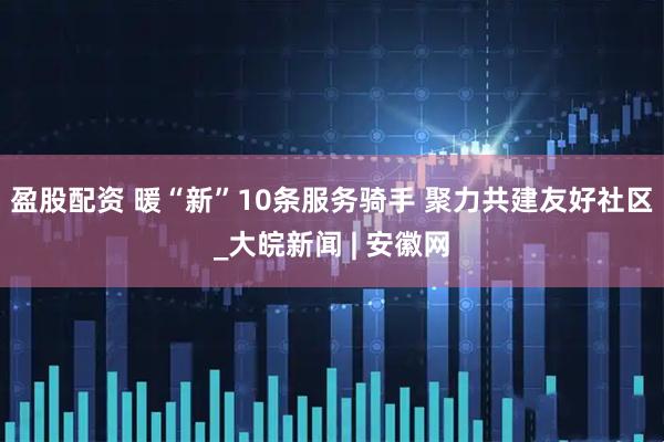盈股配资 暖“新”10条服务骑手 聚力共建友好社区_大皖新闻 | 安徽网