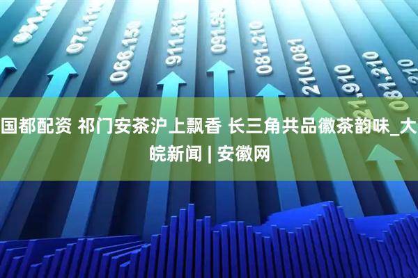 国都配资 祁门安茶沪上飘香 长三角共品徽茶韵味_大皖新闻 | 安徽网