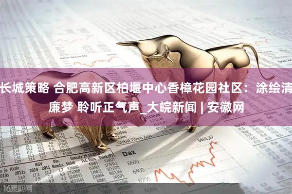 长城策略 合肥高新区柏堰中心香樟花园社区：涂绘清廉梦 聆听正气声_大皖新闻 | 安徽网