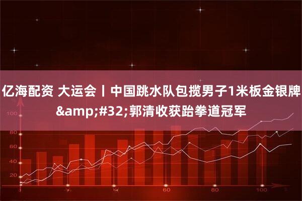 亿海配资 大运会丨中国跳水队包揽男子1米板金银牌&#32;郭清收获跆拳道冠军