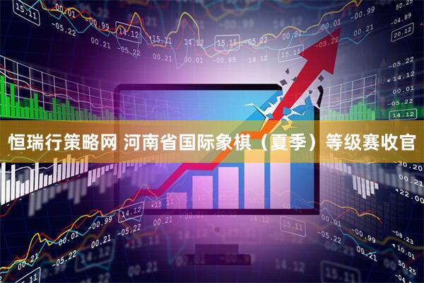 恒瑞行策略网 河南省国际象棋（夏季）等级赛收官