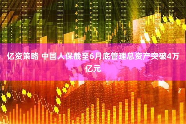 亿资策略 中国人保截至6月底管理总资产突破4万亿元