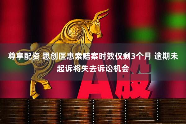 尊享配资 思创医惠索赔案时效仅剩3个月 逾期未起诉将失去诉讼机会