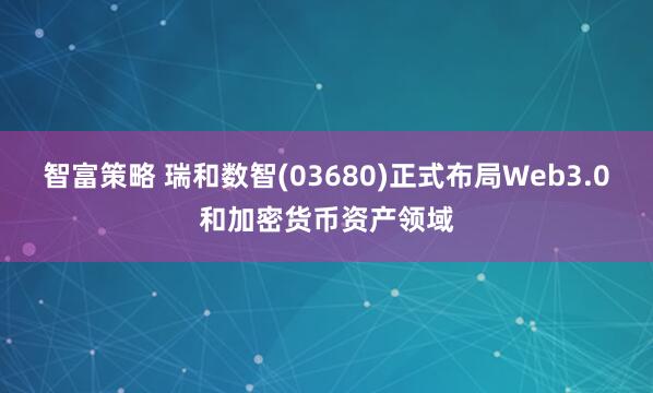 智富策略 瑞和数智(03680)正式布局Web3.0和加密货币资产领域