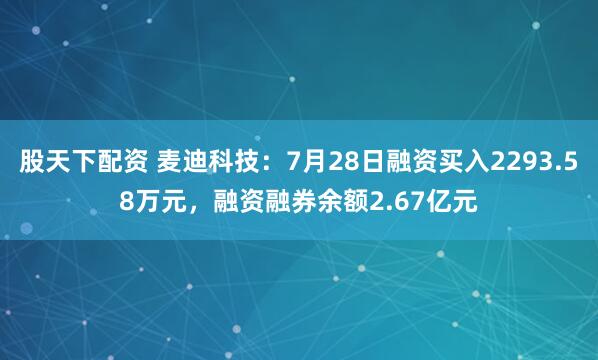 股天下配资 麦迪科技：7月28日融资买入2293.58万元，融资融券余额2.67亿元