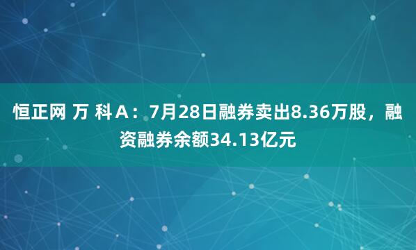 恒正网 万 科Ａ：7月28日融券卖出8.36万股，融资融券余额34.13亿元