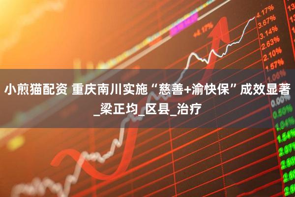 小煎猫配资 重庆南川实施“慈善+渝快保”成效显著_梁正均_区县_治疗
