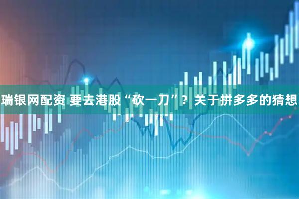 瑞银网配资 要去港股“砍一刀”？关于拼多多的猜想