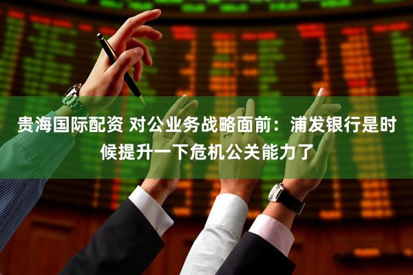 贵海国际配资 对公业务战略面前：浦发银行是时候提升一下危机公关能力了