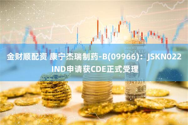 金财顺配资 康宁杰瑞制药-B(09966)：JSKN022 IND申请获CDE正式受理
