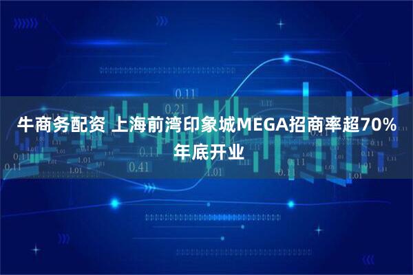 牛商务配资 上海前湾印象城MEGA招商率超70% 年底开业