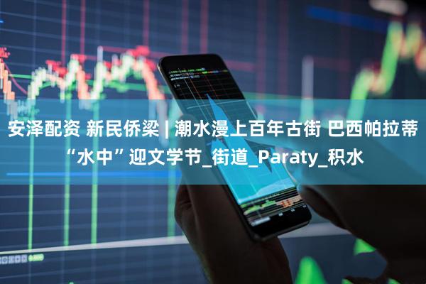 安泽配资 新民侨梁 | 潮水漫上百年古街 巴西帕拉蒂“水中”迎文学节_街道_Paraty_积水