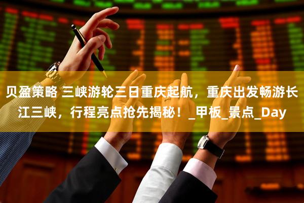 贝盈策略 三峡游轮三日重庆起航，重庆出发畅游长江三峡，行程亮点抢先揭秘！_甲板_景点_Day