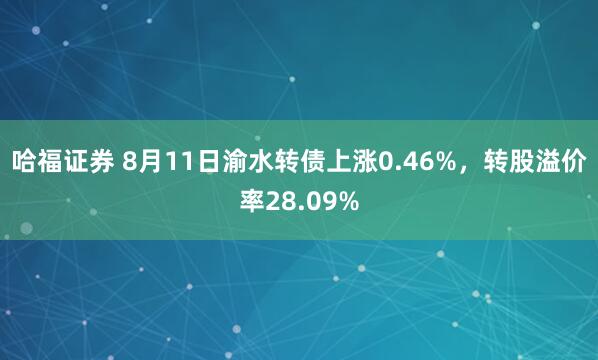 哈福证券 8月11日渝水转债上涨0.46%，转股溢价率28.09%