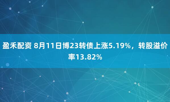 盈禾配资 8月11日博23转债上涨5.19%，转股溢价率13.82%