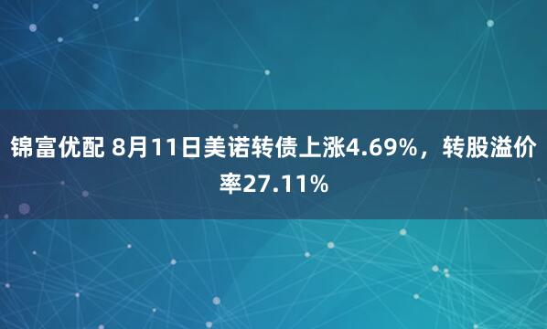 锦富优配 8月11日美诺转债上涨4.69%，转股溢价率27.11%