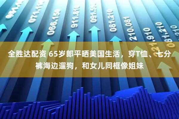 全胜达配资 65岁郎平晒美国生活，穿T恤、七分裤海边遛狗，和女儿同框像姐妹