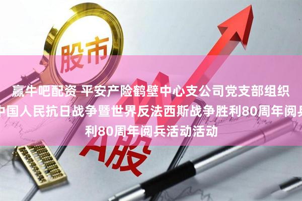 赢牛吧配资 平安产险鹤壁中心支公司党支部组织员工观看中国人民抗日战争暨世界反法西斯战争胜利80周年阅兵活动活动