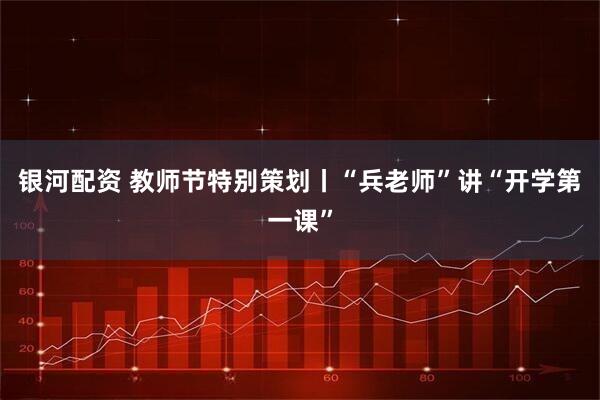 银河配资 教师节特别策划丨“兵老师”讲“开学第一课”
