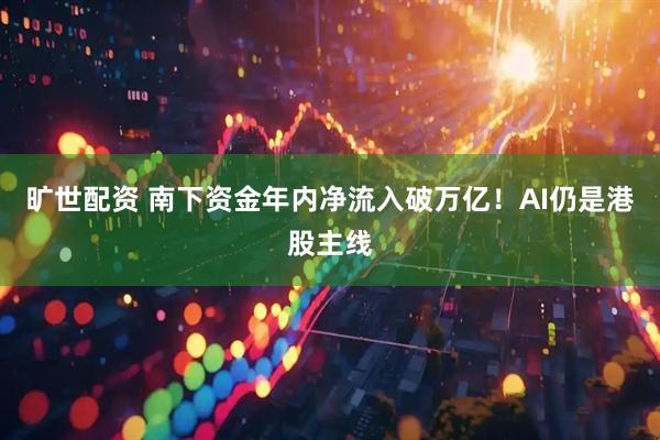 旷世配资 南下资金年内净流入破万亿！AI仍是港股主线