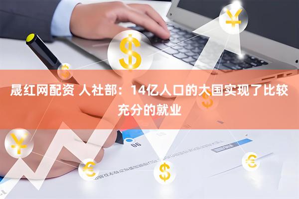 晟红网配资 人社部：14亿人口的大国实现了比较充分的就业