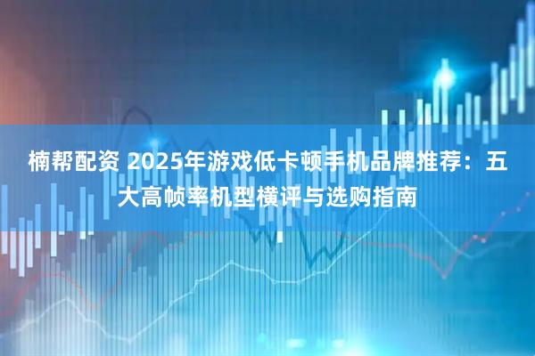 楠帮配资 2025年游戏低卡顿手机品牌推荐：五大高帧率机型横评与选购指南