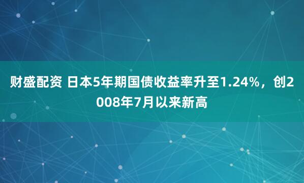 财盛配资 日本5年期国债收益率升至1.24%，创2008年7月以来新高