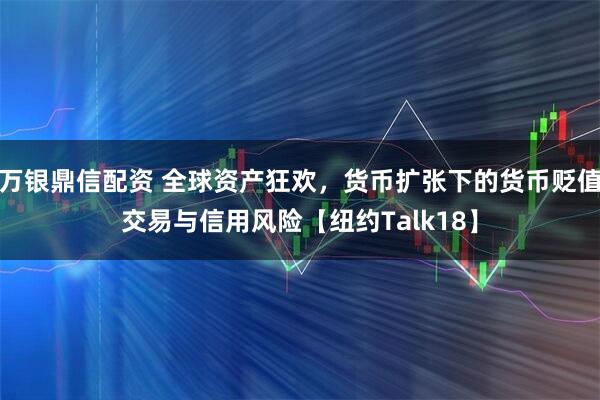 万银鼎信配资 全球资产狂欢，货币扩张下的货币贬值交易与信用风险【纽约Talk18】