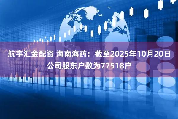 航宇汇金配资 海南海药：截至2025年10月20日公司股东户数为77518户